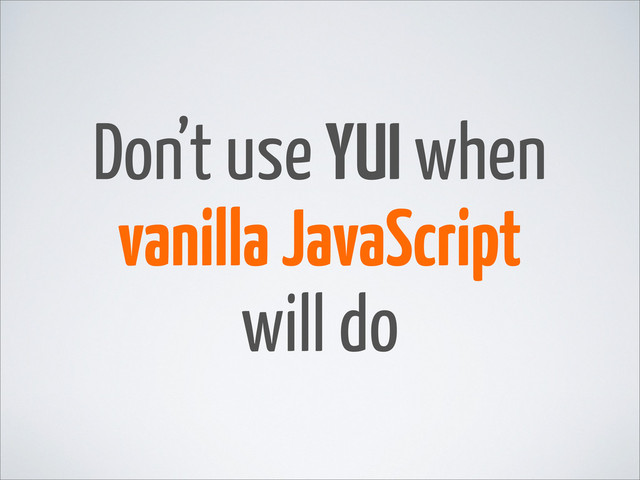 Don’t use YUI when
vanilla JavaScript
will do

