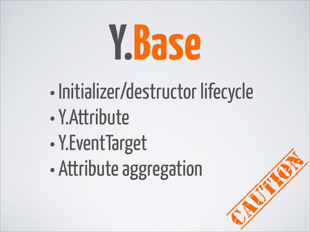 Y.Base
caution
•Initializer/destructor lifecycle
•Y.Attribute
•Y.EventTarget
•Attribute aggregation
