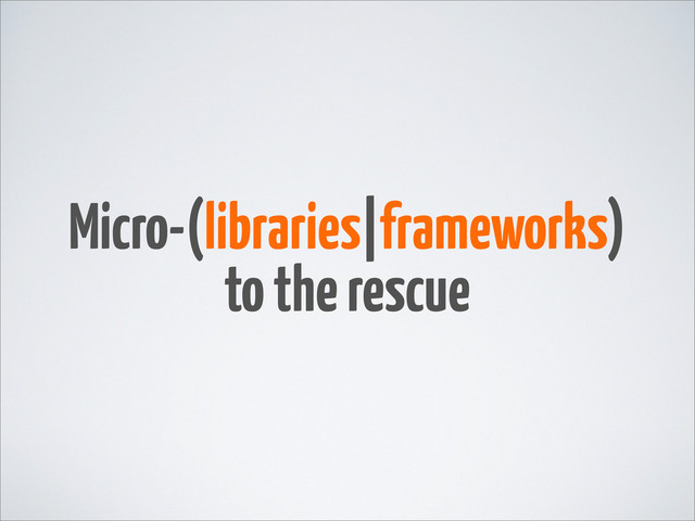 Micro-(libraries|frameworks)
to the rescue

