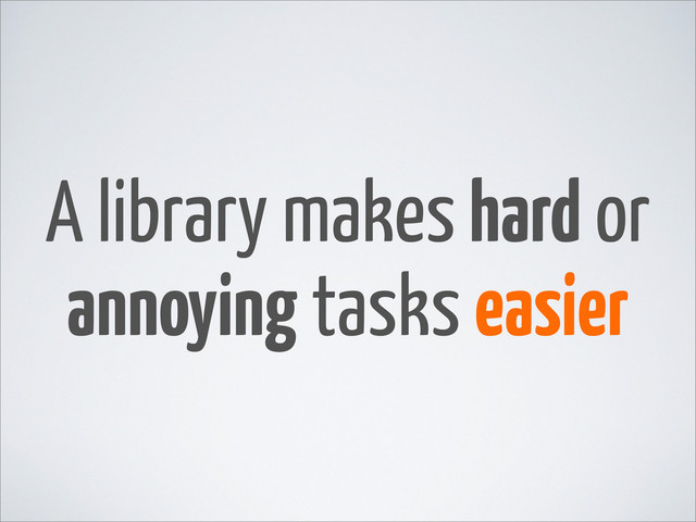 A library makes hard or
annoying tasks easier
