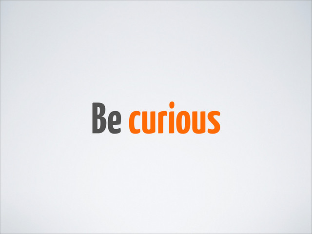 Be curious
