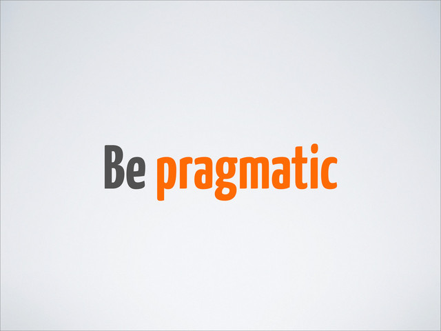 Be pragmatic
