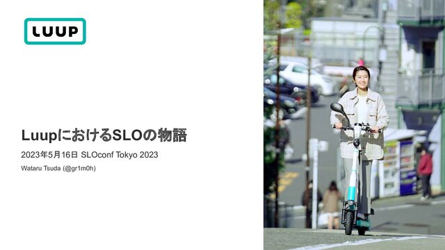 Wataru Tsuda (@gr1m0h)
2023年5月16日 SLOconf Tokyo 2023
LuupにおけるSLOの物語

