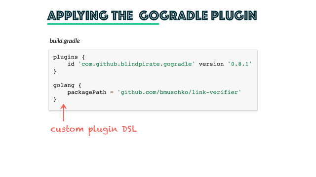 Applying the gogradle plugin
build.gradle
plugins { 
id 'com.github.blindpirate.gogradle' version '0.8.1' 
} 
 
golang { 
packagePath = 'github.com/bmuschko/link-verifier' 
}
custom plugin DSL
