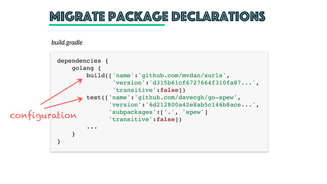 Migrate package declarations
dependencies { 
golang { 
build(['name':'github.com/mvdan/xurls',
'version':'d315b61cf6727664f310fa87...',
'transitive':false]) 
test(['name':'github.com/davecgh/go-spew',
'version':'6d212800a42e8ab5c146b8ace...',
'subpackages':['.', 'spew']
'transitive':false])
... 
} 
}
build.gradle
configuration
