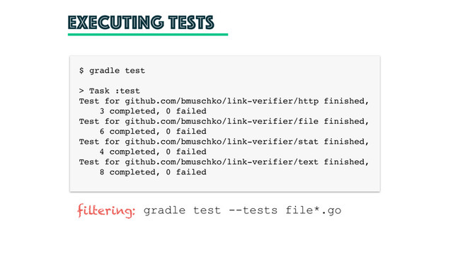 executing tests
$ gradle test
> Task :test
Test for github.com/bmuschko/link-verifier/http finished,
3 completed, 0 failed
Test for github.com/bmuschko/link-verifier/file finished,
6 completed, 0 failed
Test for github.com/bmuschko/link-verifier/stat finished,
4 completed, 0 failed
Test for github.com/bmuschko/link-verifier/text finished,
8 completed, 0 failed
filtering: gradle test --tests file*.go
