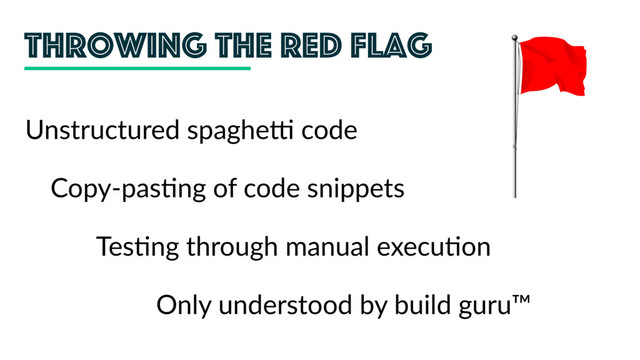 Throwing the red flag
Copy-pas;ng of code snippets
Unstructured spagheE code
Tes;ng through manual execu;on
Only understood by build guru™
