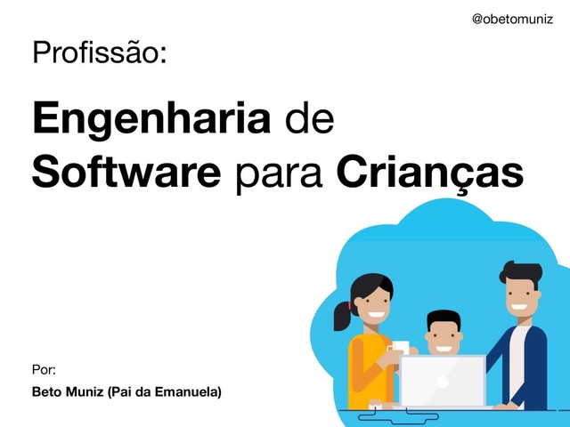 Proﬁssão:
Engenharia de
Software para Crianças
Por:
Beto Muniz (Pai da Emanuela)
@obetomuniz
