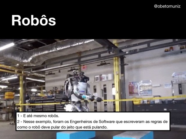 Robôs
1 - E até mesmo robôs.

2 - Nesse exemplo, foram os Engenheiros de Software que escreveram as regras de
como o robô deve pular do jeito que está pulando.
@obetomuniz
