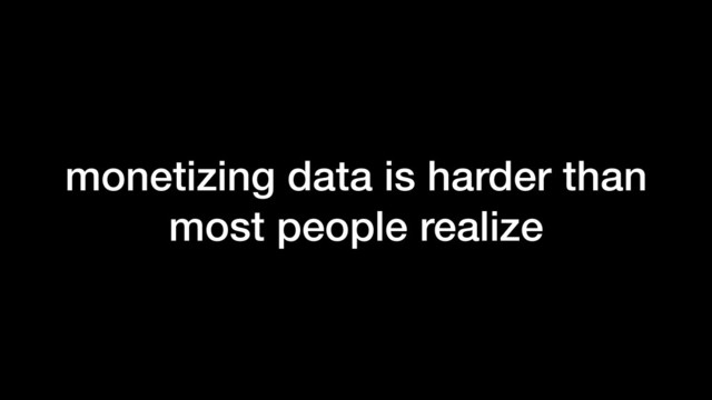 monetizing data is harder than
most people realize
