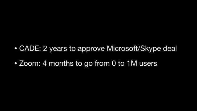 • CADE: 2 years to approve Microsoft/Skype deal

• Zoom: 4 months to go from 0 to 1M users
