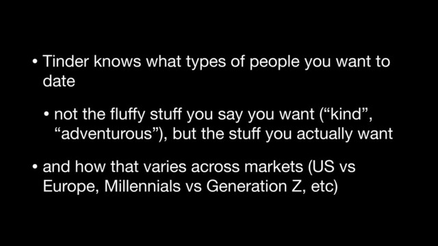 • Tinder knows what types of people you want to
date

• not the ﬂuﬀy stuﬀ you say you want (“kind”,
“adventurous”), but the stuﬀ you actually want

• and how that varies across markets (US vs
Europe, Millennials vs Generation Z, etc)
