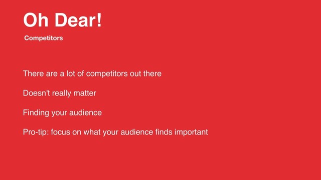Oh Dear!
Competitors
There are a lot of competitors out there
Doesn't really matter
Finding your audience
Pro-tip: focus on what your audience ﬁnds important
