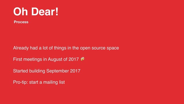 Oh Dear!
Already had a lot of things in the open source space
First meetings in August of 2017 
Started building September 2017
Pro-tip: start a mailing list
Process
