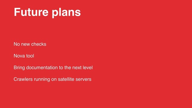Future plans
No new checks
Nova tool
Bring documentation to the next level
Crawlers running on satellite servers
