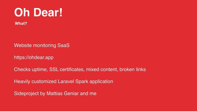 Oh Dear!
Website monitoring SaaS
https://ohdear.app
Checks uptime, SSL certiﬁcates, mixed content, broken links
Heavily customized Laravel Spark application
Sideproject by Mattias Geniar and me
What?
