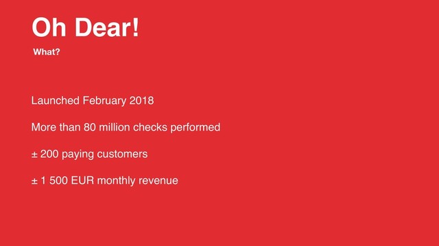 Oh Dear!
Launched February 2018
More than 80 million checks performed
± 200 paying customers
± 1 500 EUR monthly revenue
What?
