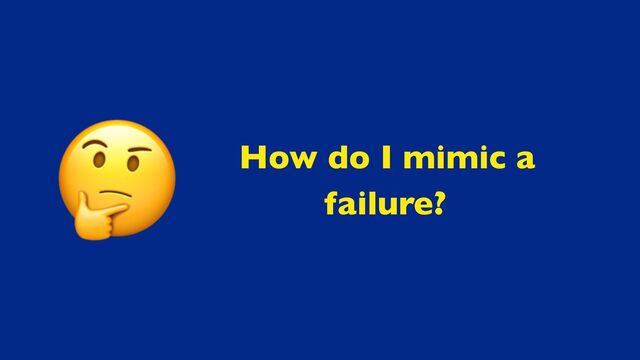 How do I mimic a
failure?
