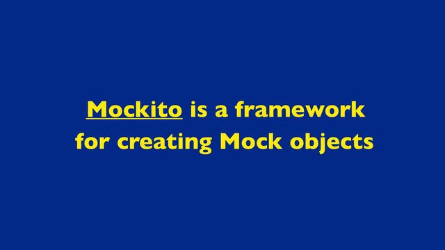 Mockito is a framework
for creating Mock objects

