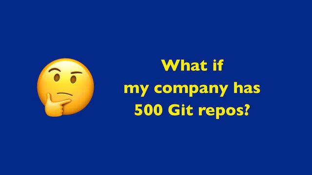 What if
my company has
500 Git repos?
