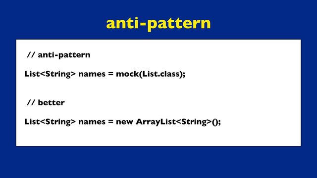 // anti-pattern
List names = mock(List.class);
// better
List names = new ArrayList();
anti-pattern
