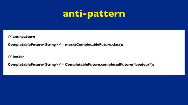// anti-pattern
CompletableFuture f = mock(CompletableFuture.class);
// better
CompletableFuture f = CompletableFuture.completedFuture(“bonjour”);
anti-pattern
