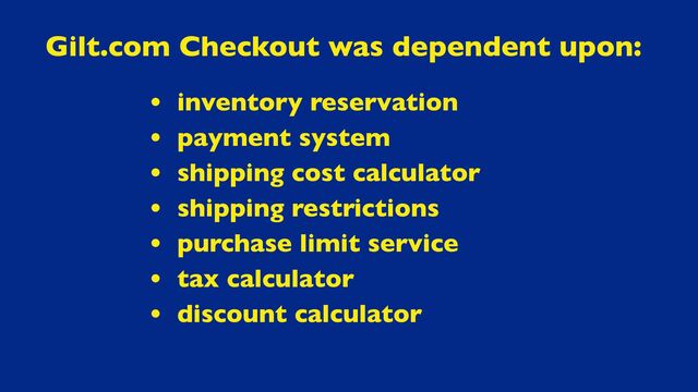 • inventory reservation
• payment system
• shipping cost calculator
• shipping restrictions
• purchase limit service
• tax calculator
• discount calculator
Gilt.com Checkout was dependent upon:
