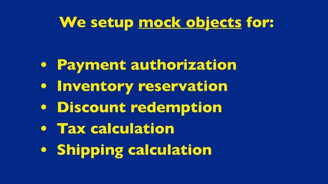 We setup mock objects for:
• Payment authorization
• Inventory reservation
• Discount redemption
• Tax calculation
• Shipping calculation
