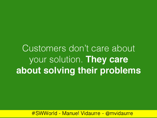#SWWorld - Manuel Vidaurre - @mvidaurre
Customers don’t care about
your solution. They care
about solving their problems
2
