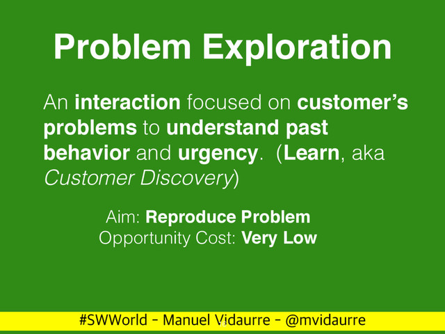 488PSME.BOVFM7JEBVSSF!NWJEBVSSF
Problem Exploration
An interaction focused on customer’s
problems to understand past
behavior and urgency. (Learn, aka
Customer Discovery)
16
Aim: Reproduce Problem
Opportunity Cost: Very Low
