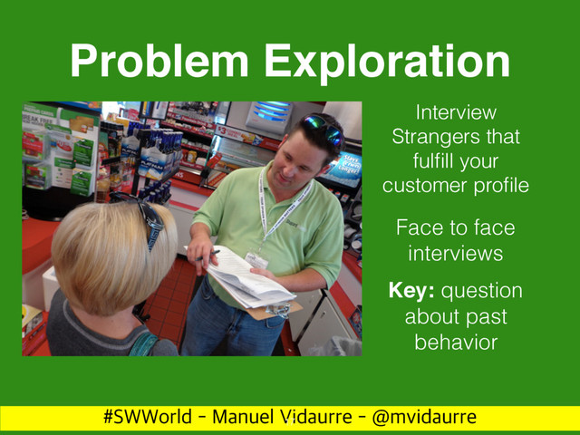 488PSME.BOVFM7JEBVSSF!NWJEBVSSF
Problem Exploration
17
Interview
Strangers that
fulﬁll your
customer proﬁle
Face to face
interviews
Key: question
about past
behavior
