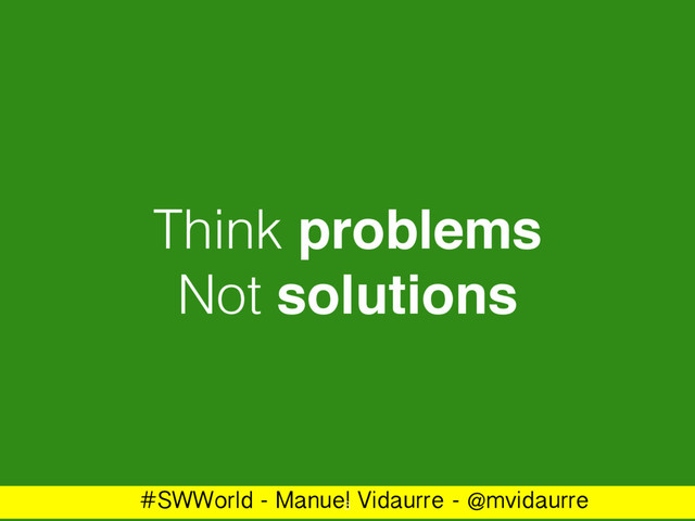 #SWWorld - Manuel Vidaurre - @mvidaurre
Think problems
Not solutions
3
