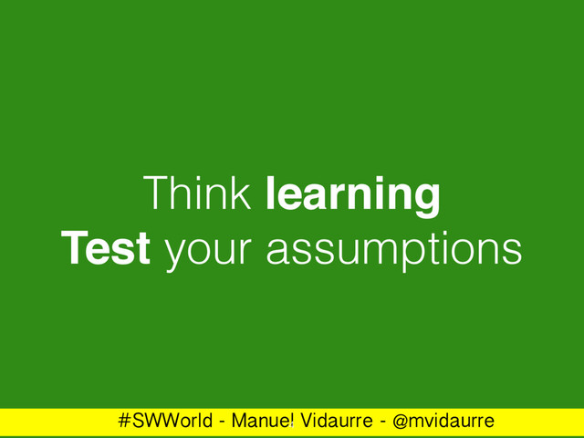 #SWWorld - Manuel Vidaurre - @mvidaurre
Think learning
Test your assumptions
4
