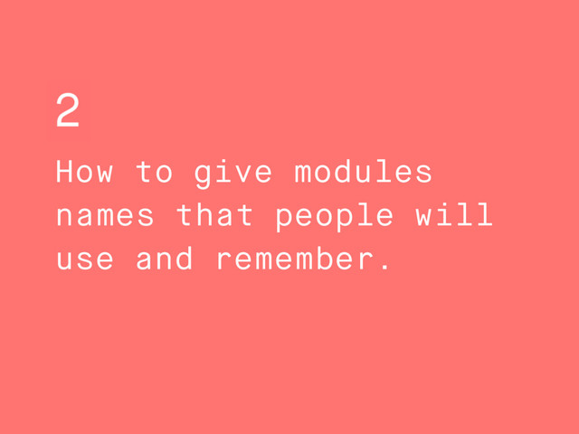 How to give modules
names that people will
use and remember.
