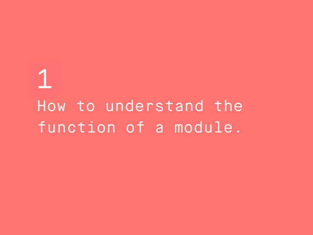 How to understand the
function of a module.
