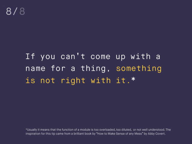If you can't come up with a
name for a thing, something
is not right with it.*
*Usually it means that the function of a module is too overloaded, too diluted, or not well understood. The
inspiration for this tip came from a brilliant book by “How to Make Sense of any Mess” by Abby Covert.
