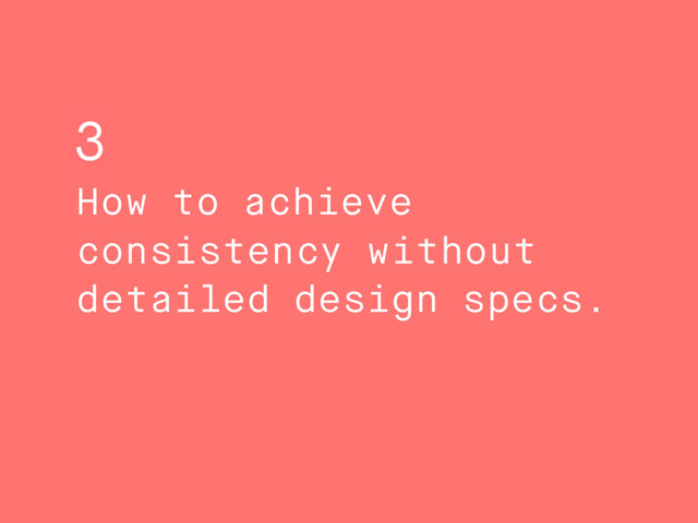 How to achieve
consistency without
detailed design specs.
