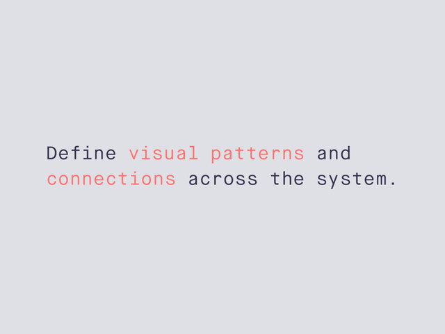 Define visual patterns and
connections across the system.
