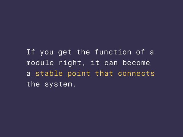 If you get the function of a
module right, it can become
a stable point that connects
the system.
