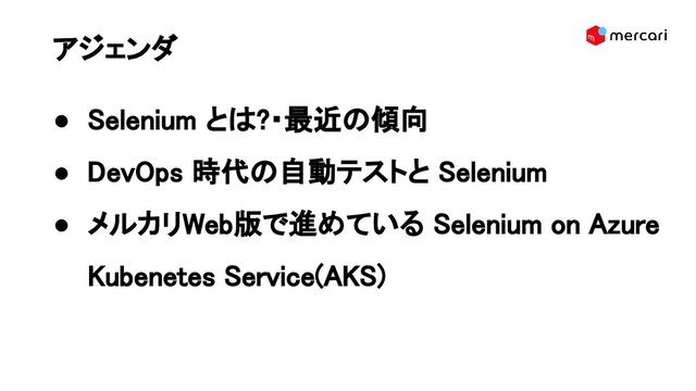 アジェンダ 
● Selenium とは?・最近の傾向 
● DevOps 時代の自動テストと Selenium 
● メルカリWeb版で進めている Selenium on Azure
Kubenetes Service(AKS) 
