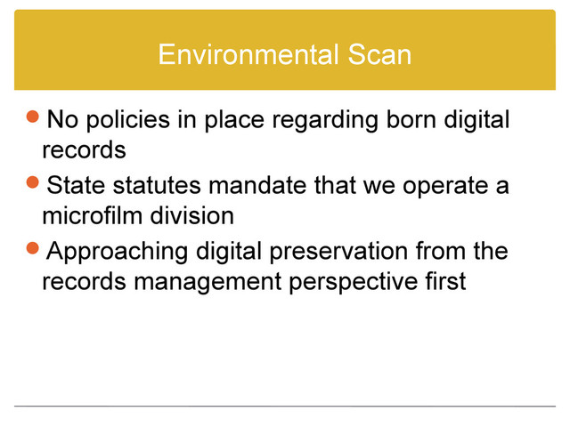 Environmental Scan
No policies in place regarding born digital
records
State statutes mandate that we operate a
microfilm division
Approaching digital preservation from the
records management perspective first
