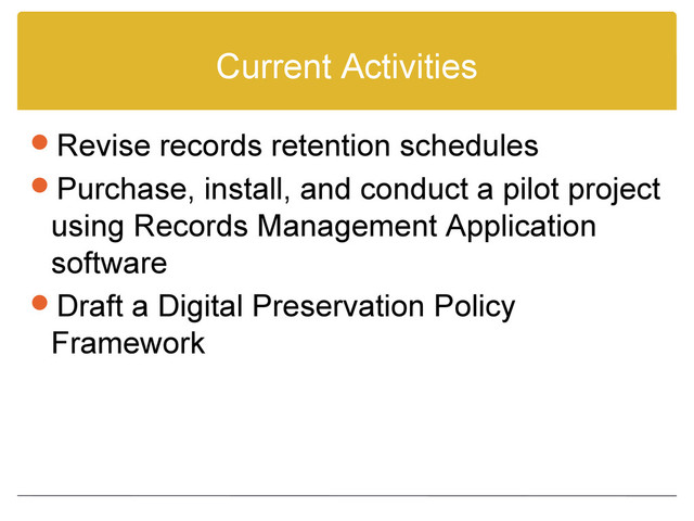 Current Activities
Revise records retention schedules
Purchase, install, and conduct a pilot project
using Records Management Application
software
Draft a Digital Preservation Policy
Framework
