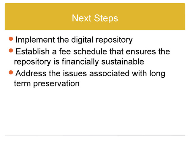 Next Steps
Implement the digital repository
Establish a fee schedule that ensures the
repository is financially sustainable
Address the issues associated with long
term preservation

