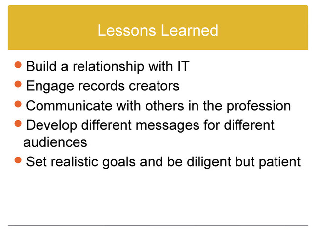 Lessons Learned
Build a relationship with IT
Engage records creators
Communicate with others in the profession
Develop different messages for different
audiences
Set realistic goals and be diligent but patient
