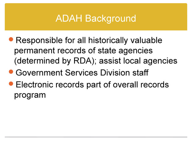 ADAH Background
Responsible for all historically valuable
permanent records of state agencies
(determined by RDA); assist local agencies
Government Services Division staff
Electronic records part of overall records
program
