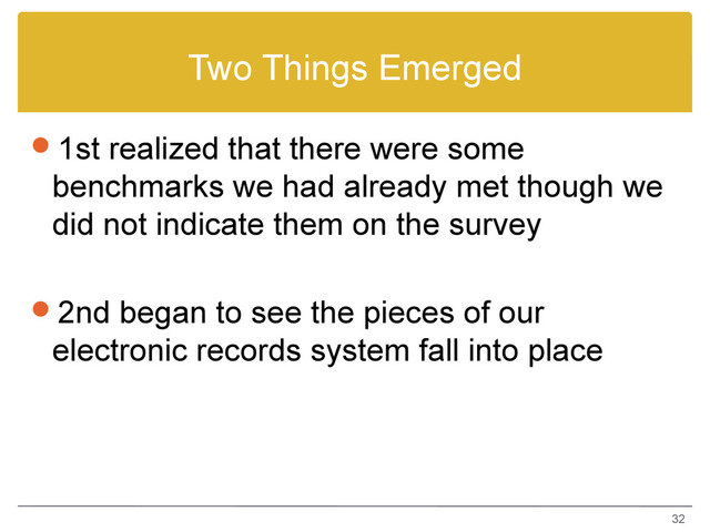 Two Things Emerged
1st realized that there were some
benchmarks we had already met though we
did not indicate them on the survey
2nd began to see the pieces of our
electronic records system fall into place
32

