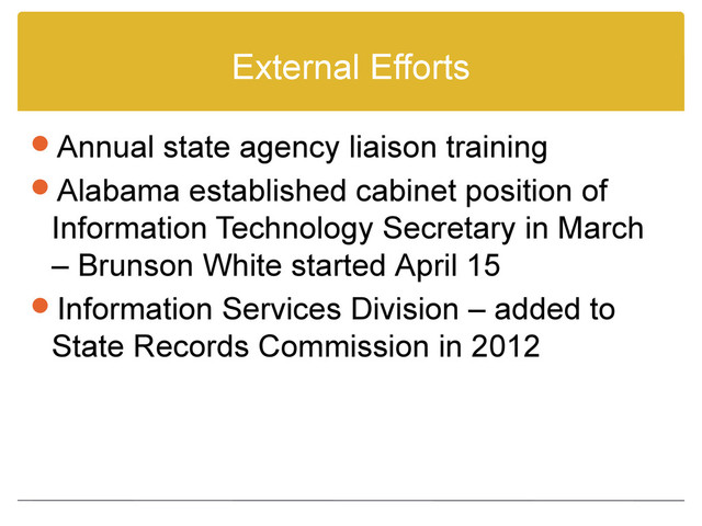 External Efforts
Annual state agency liaison training
Alabama established cabinet position of
Information Technology Secretary in March
– Brunson White started April 15
Information Services Division – added to
State Records Commission in 2012
