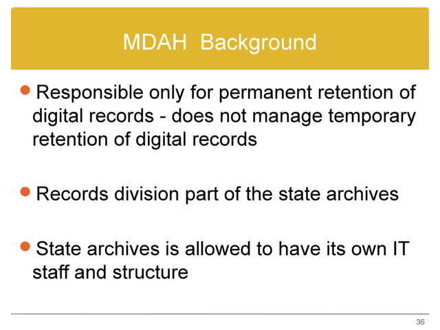 MDAH Background
Responsible only for permanent retention of
digital records - does not manage temporary
retention of digital records
Records division part of the state archives
State archives is allowed to have its own IT
staff and structure
36
