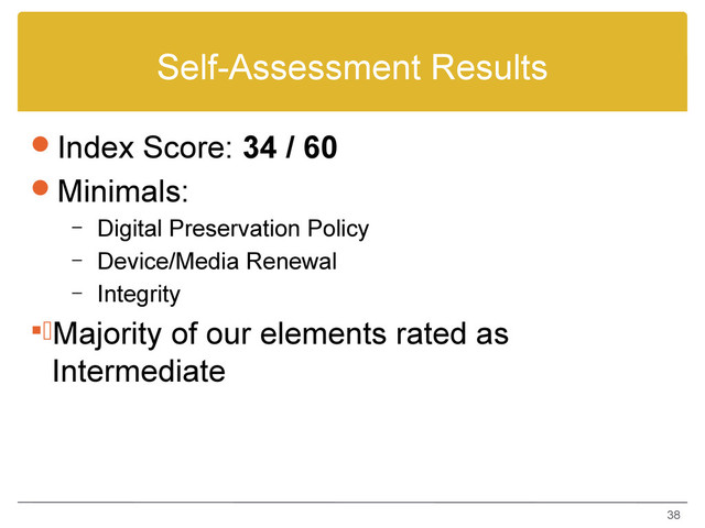 Self-Assessment Results
Index Score: 34 / 60
Minimals:
– Digital Preservation Policy
– Device/Media Renewal
– Integrity
.Majority of our elements rated as
Intermediate
38

