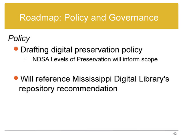 Roadmap: Policy and Governance
Policy
Drafting digital preservation policy
– NDSA Levels of Preservation will inform scope
Will reference Mississippi Digital Library's
repository recommendation
42
